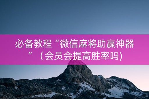 必备教程“微信麻将助赢神器”（会员会提高胜率吗)