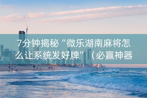 7分钟揭秘“微乐湖南麻将怎么让系统发好牌”（必赢神器免费安装)