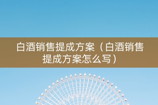 白酒销售提成方案（白酒销售提成方案怎么写）