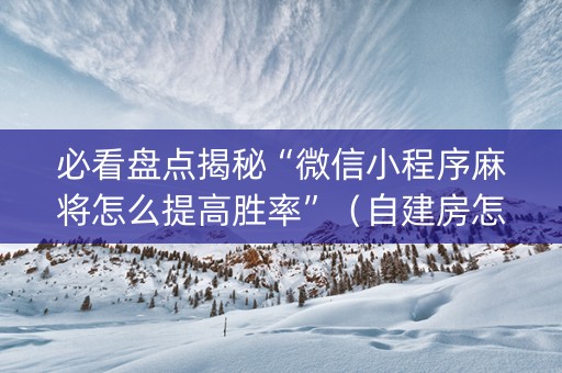 必看盘点揭秘“微信小程序麻将怎么提高胜率”（自建房怎么赢)