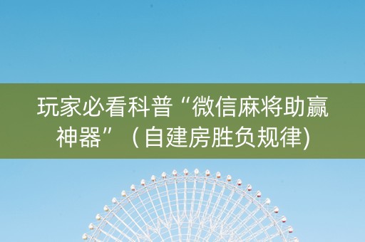 玩家必看科普“微信麻将助赢神器”（自建房胜负规律)
