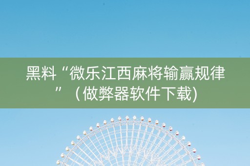黑料“微乐江西麻将输赢规律”（做弊器软件下载)