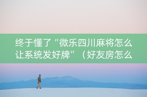 终于懂了“微乐四川麻将怎么让系统发好牌”（好友房怎么才能赢)