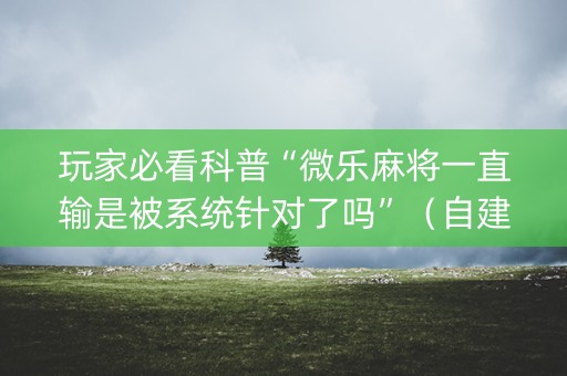 玩家必看科普“微乐麻将一直输是被系统针对了吗”（自建房怎么赢)