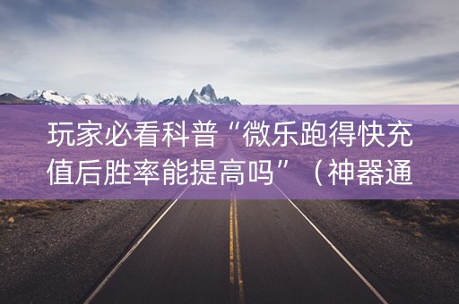 玩家必看科普“微乐跑得快充值后胜率能提高吗”（神器通用版)