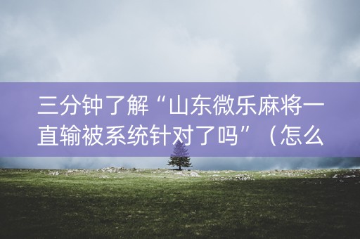 三分钟了解“山东微乐麻将一直输被系统针对了吗”（怎么控制输赢)