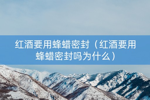 红酒要用蜂蜡密封（红酒要用蜂蜡密封吗为什么）