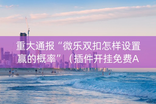 重大通报“微乐双扣怎样设置赢的概率”（插件开挂免费AI)