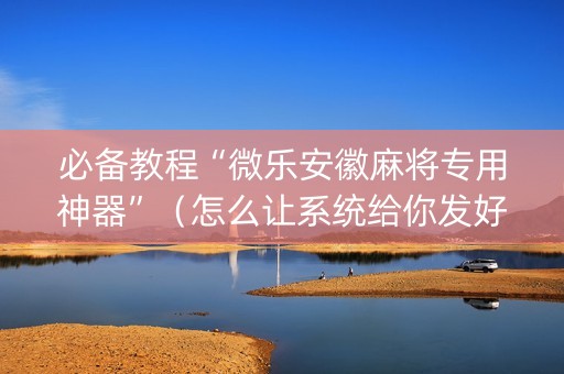 必备教程“微乐安徽麻将专用神器”（怎么让系统给你发好牌)