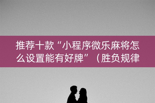 推荐十款“小程序微乐麻将怎么设置能有好牌”（胜负规律拿好牌)