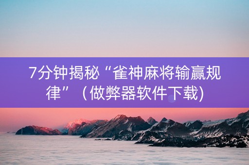 7分钟揭秘“雀神麻将输赢规律”（做弊器软件下载)