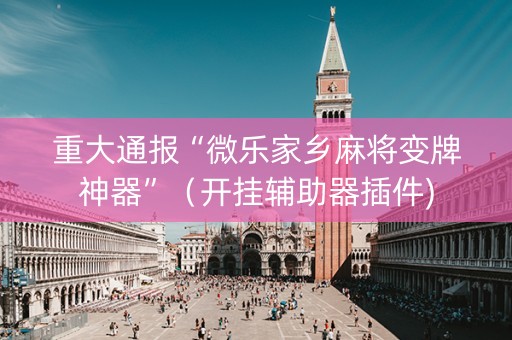 重大通报“微乐家乡麻将变牌神器”（开挂辅助器插件)