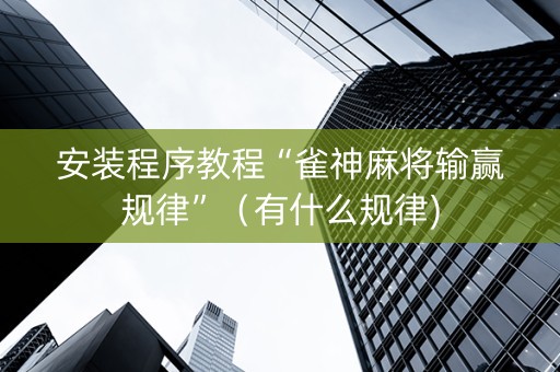 安装程序教程“雀神麻将输赢规律”（有什么规律)