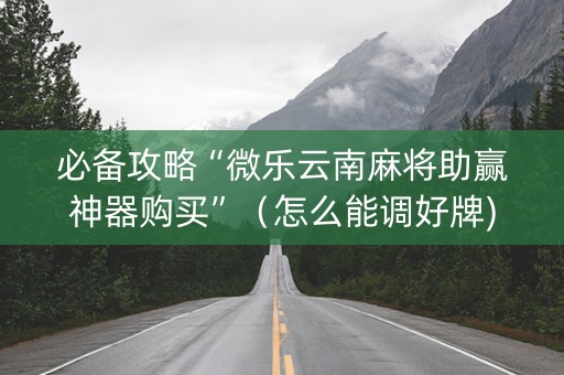 必备攻略“微乐云南麻将助赢神器购买”（怎么能调好牌)
