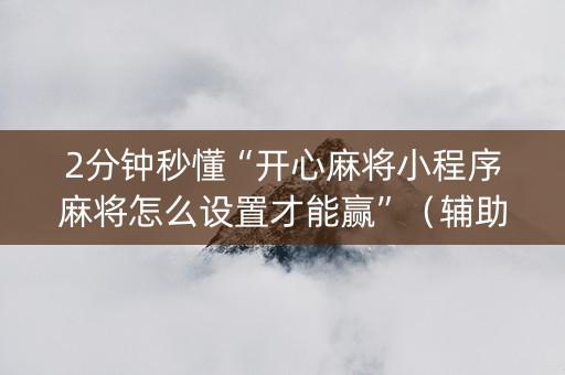 2分钟秒懂“开心麻将小程序麻将怎么设置才能赢”（辅助神器免费)