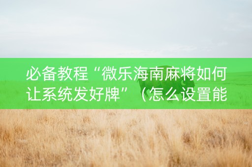 必备教程“微乐海南麻将如何让系统发好牌”（怎么设置能有好牌)
