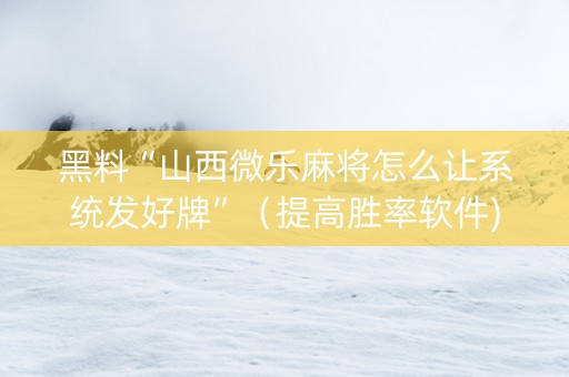 黑料“山西微乐麻将怎么让系统发好牌”（提高胜率软件)