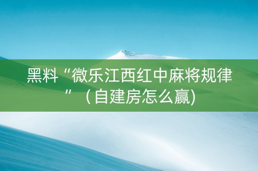黑料“微乐江西红中麻将规律”（自建房怎么赢)