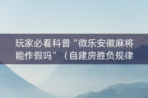 玩家必看科普“微乐安徽麻将能作假吗”（自建房胜负规律)