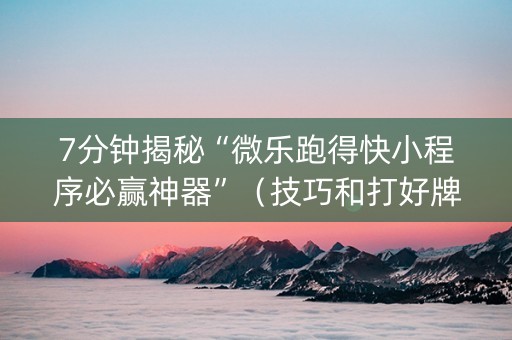 7分钟揭秘“微乐跑得快小程序必赢神器”（技巧和打好牌方法)