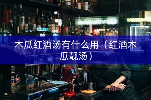 木瓜红酒汤有什么用（红酒木瓜靓汤）
