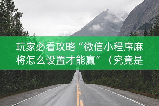 玩家必看攻略“微信小程序麻将怎么设置才能赢”（究竟是不是有挂)