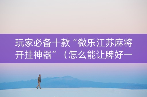 玩家必备十款“微乐江苏麻将开挂神器”（怎么能让牌好一点)