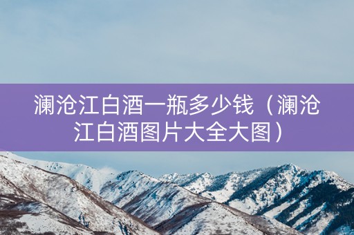 澜沧江白酒一瓶多少钱（澜沧江白酒图片大全大图）