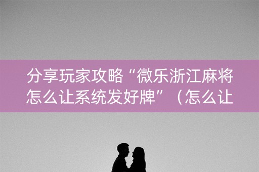 分享玩家攻略“微乐浙江麻将怎么让系统发好牌”（怎么让系统给你发好牌)