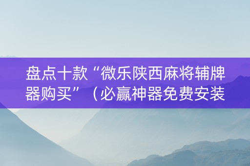 盘点十款“微乐陕西麻将辅牌器购买”（必赢神器免费安装)