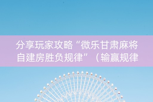 分享玩家攻略“微乐甘肃麻将自建房胜负规律”（输赢规律)