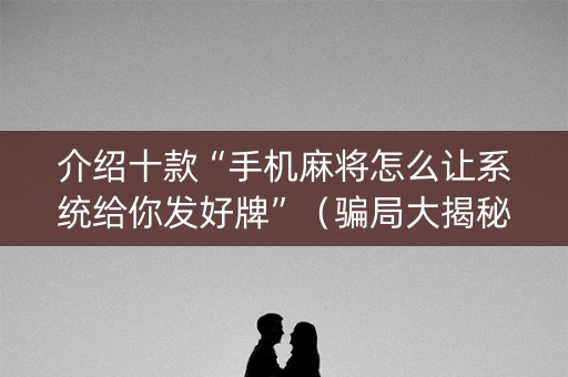 介绍十款“手机麻将怎么让系统给你发好牌”（骗局大揭秘)