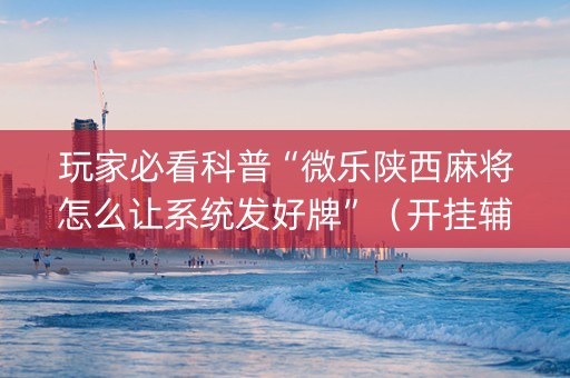 玩家必看科普“微乐陕西麻将怎么让系统发好牌”（开挂辅助器脚本)