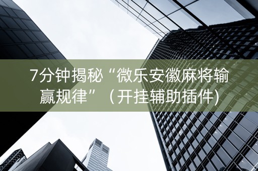 7分钟揭秘“微乐安徽麻将输赢规律”（开挂辅助插件)