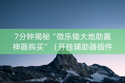 7分钟揭秘“微乐锄大地助赢神器购买”（开挂辅助器插件)