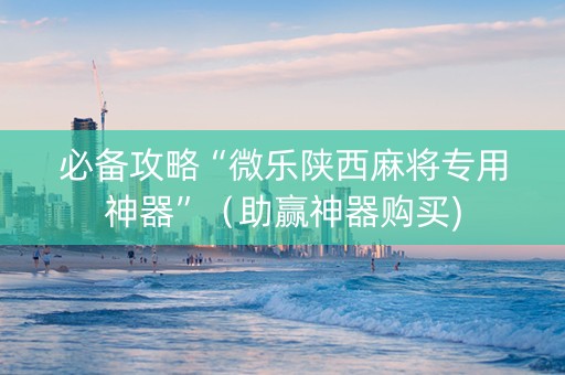 必备攻略“微乐陕西麻将专用神器”（助赢神器购买)