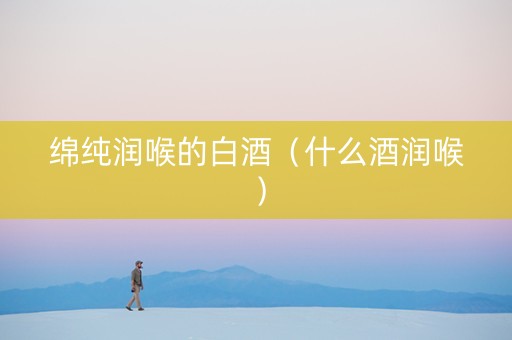 绵纯润喉的白酒（什么酒润喉）