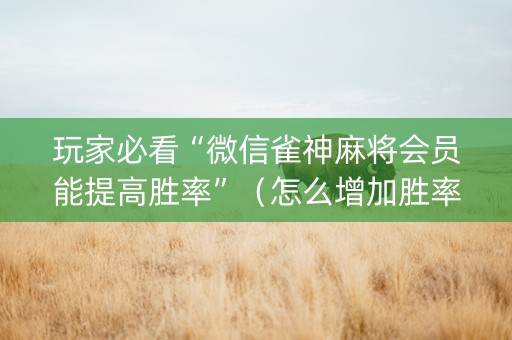 玩家必看“微信雀神麻将会员能提高胜率”（怎么增加胜率)