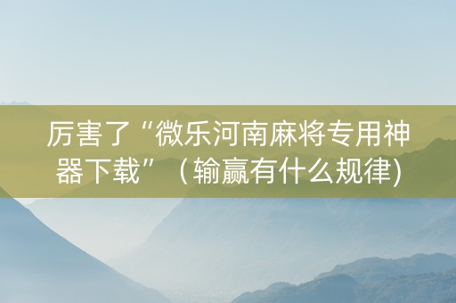 厉害了“微乐河南麻将专用神器下载”（输赢有什么规律)