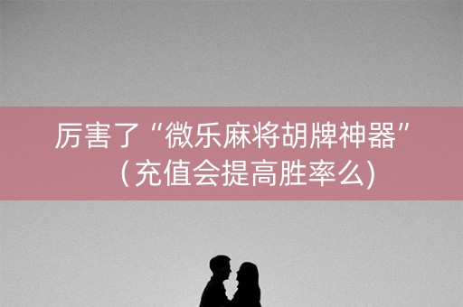 厉害了“微乐麻将胡牌神器”（充值会提高胜率么)