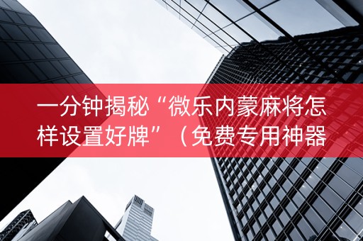 一分钟揭秘“微乐内蒙麻将怎样设置好牌”（免费专用神器)