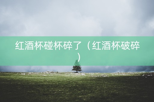 红酒杯碰杯碎了（红酒杯破碎）
