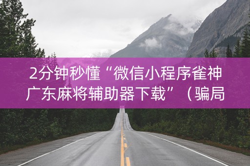 2分钟秒懂“微信小程序雀神广东麻将辅助器下载”（骗局大揭秘)