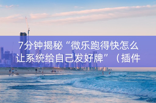 7分钟揭秘“微乐跑得快怎么让系统给自己发好牌”（插件可信吗)