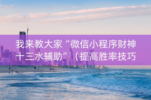 我来教大家“微信小程序财神十三水辅助”（提高胜率技巧)