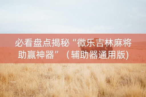 必看盘点揭秘“微乐吉林麻将助赢神器”（辅助器通用版)