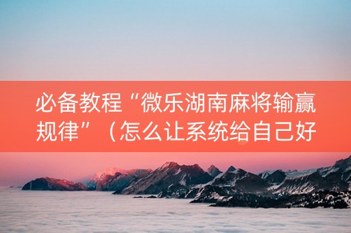 必备教程“微乐湖南麻将输赢规律”（怎么让系统给自己好牌)