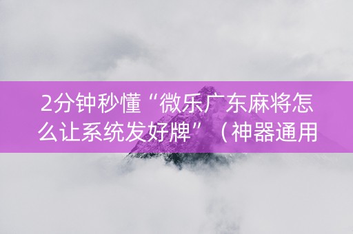 2分钟秒懂“微乐广东麻将怎么让系统发好牌”（神器通用版)