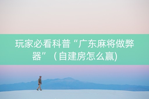 玩家必看科普“广东麻将做弊器”（自建房怎么赢)