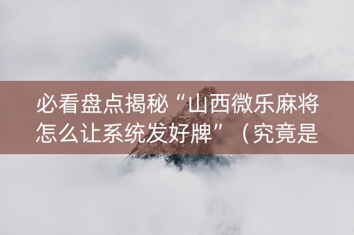 必看盘点揭秘“山西微乐麻将怎么让系统发好牌”（究竟是不是有挂)